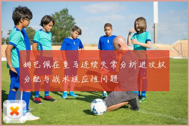 姆巴佩在皇马连续失常分析进攻权分配与战术适应性问题