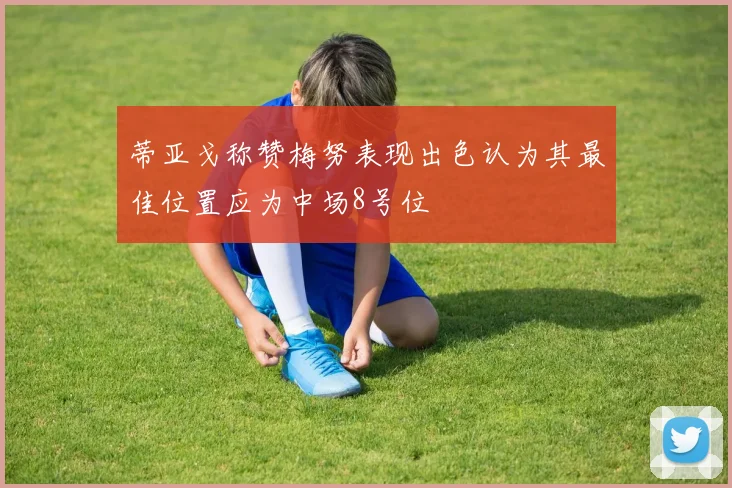 蒂亚戈称赞梅努表现出色认为其最佳位置应为中场8号位