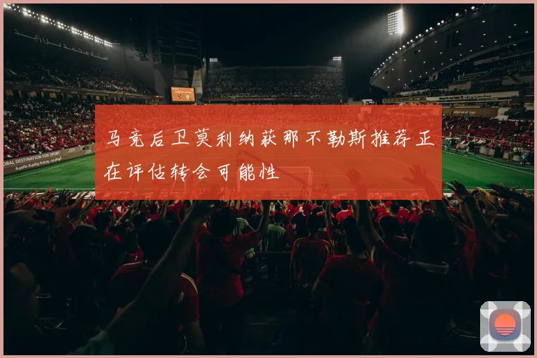 马竞后卫莫利纳获那不勒斯推荐正在评估转会可能性