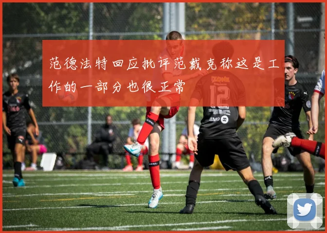 范德法特回应批评范戴克称这是工作的一部分也很正常