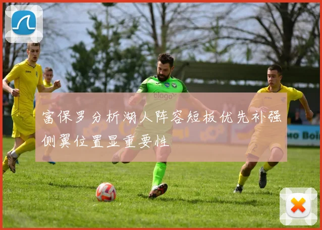 富保罗分析湖人阵容短板优先补强侧翼位置显重要性