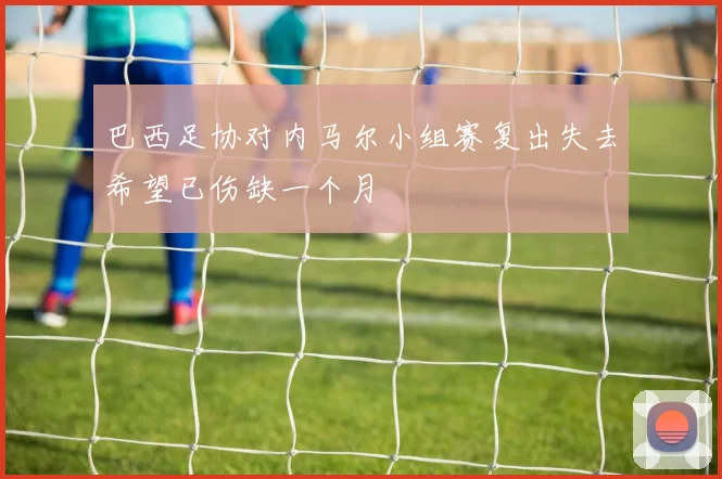 巴西足协对内马尔小组赛复出失去希望已伤缺一个月