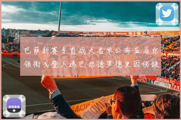 巴萨新赛季首战大名单公布亚马尔领衔戈登入选巴尔德罗德里因伤缺阵