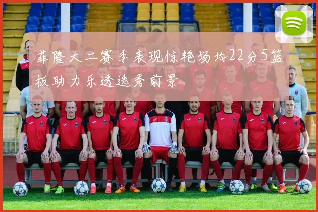 菲隆大二赛季表现惊艳场均22分5篮板助力乐透选秀前景