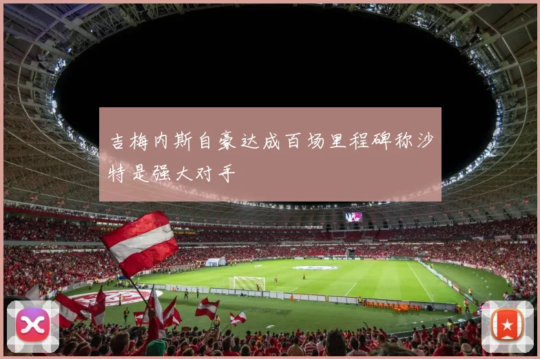 吉梅内斯自豪达成百场里程碑称沙特是强大对手