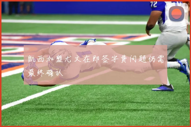 凯西加盟尤文在即签字费问题仍需最终确认