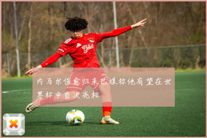 内马尔伤愈归来巴媒称他有望在世界杯中首次亮相