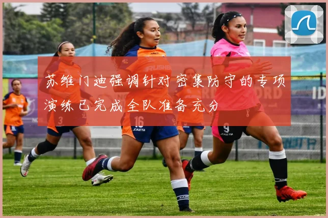 苏维门迪强调针对密集防守的专项演练已完成全队准备充分