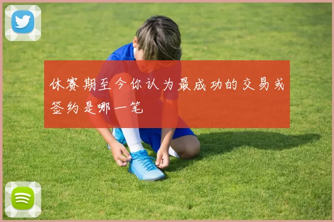 休赛期至今你认为最成功的交易或签约是哪一笔