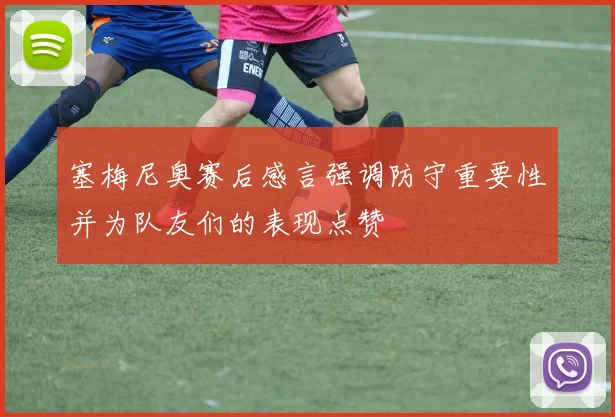 塞梅尼奥赛后感言强调防守重要性并为队友们的表现点赞